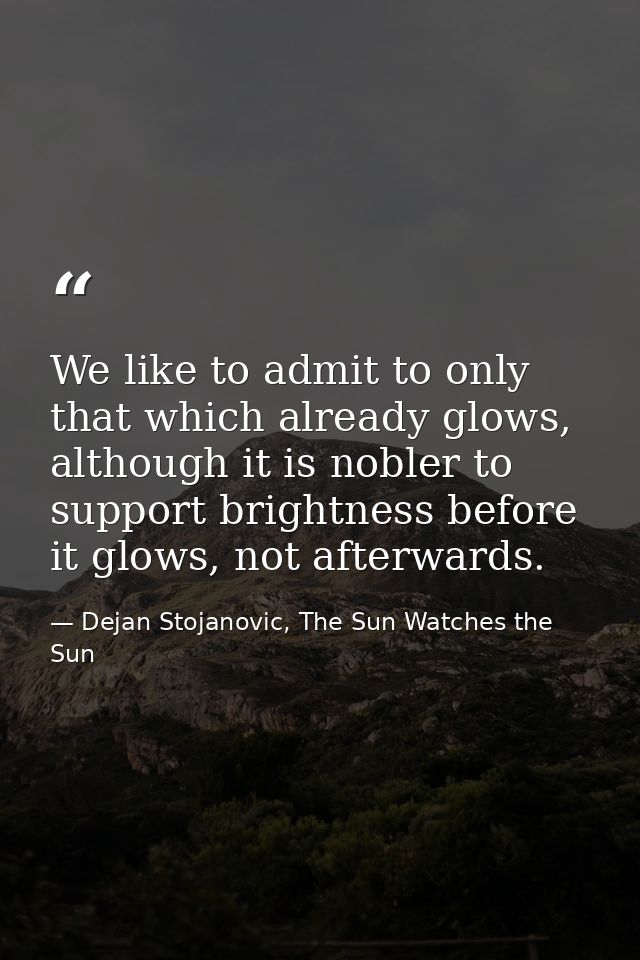 We like to admit to only that which already glows, although it is nobler to support brightness before it glows, not afte — Dejan Stojanovic, The Sun Watches the Sun