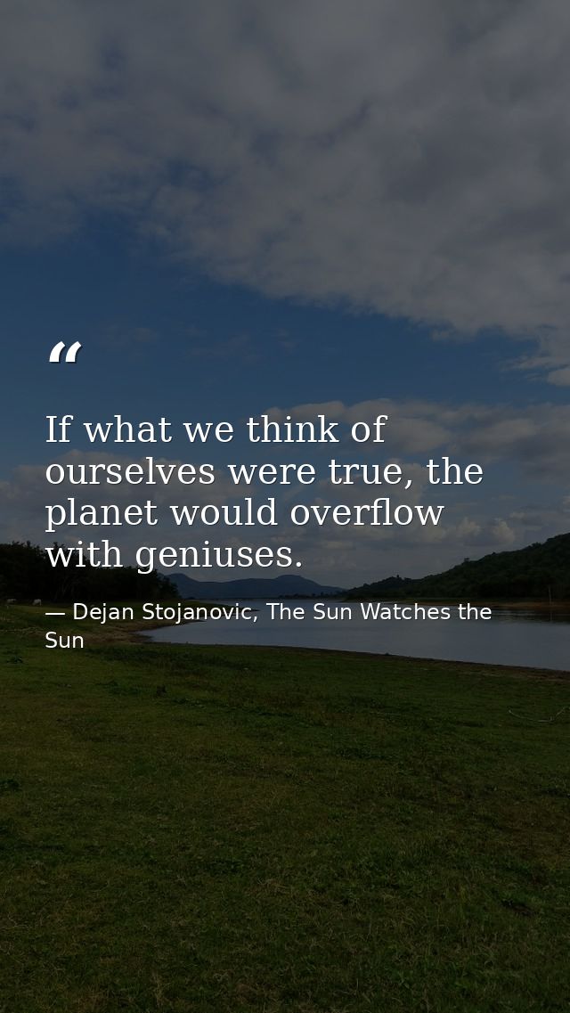 If what we think of ourselves were true, the planet would overflow with geniuses. — Dejan Stojanovic, The Sun Watches the Sun