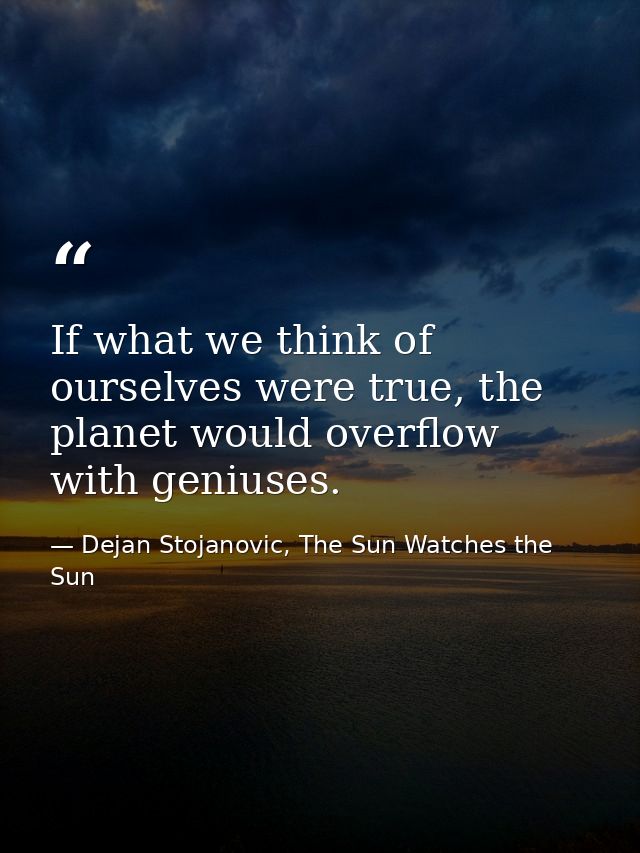 If what we think of ourselves were true, the planet would overflow with geniuses. — Dejan Stojanovic, The Sun Watches the Sun
