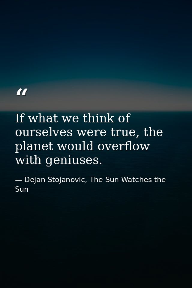 If what we think of ourselves were true, the planet would overflow with geniuses. — Dejan Stojanovic, The Sun Watches the Sun