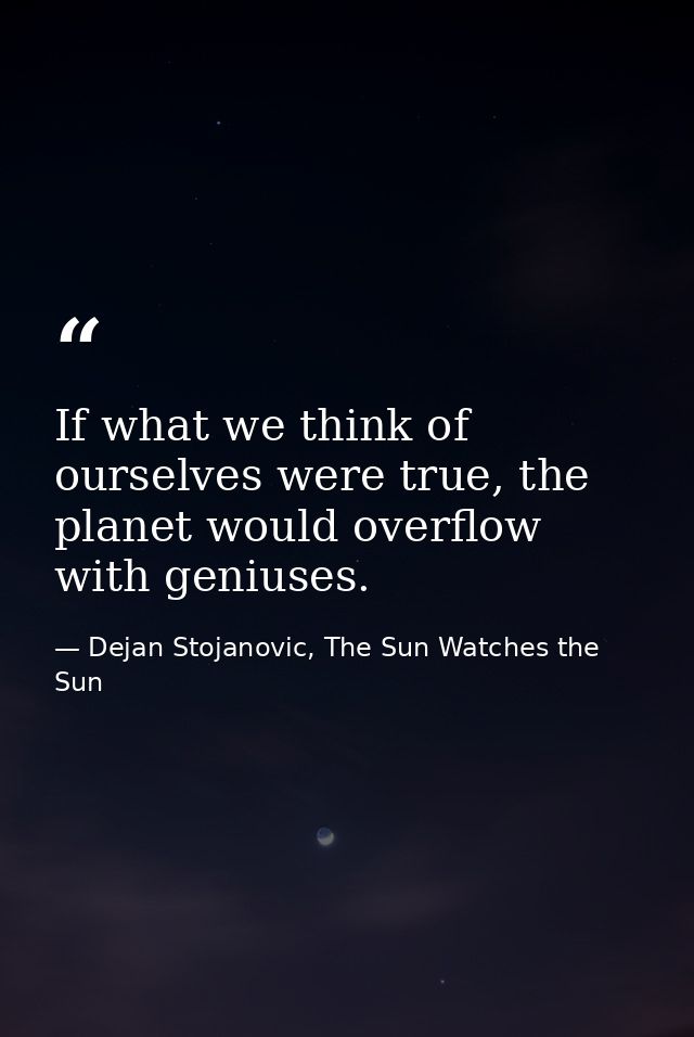 If what we think of ourselves were true, the planet would overflow with geniuses. — Dejan Stojanovic, The Sun Watches the Sun