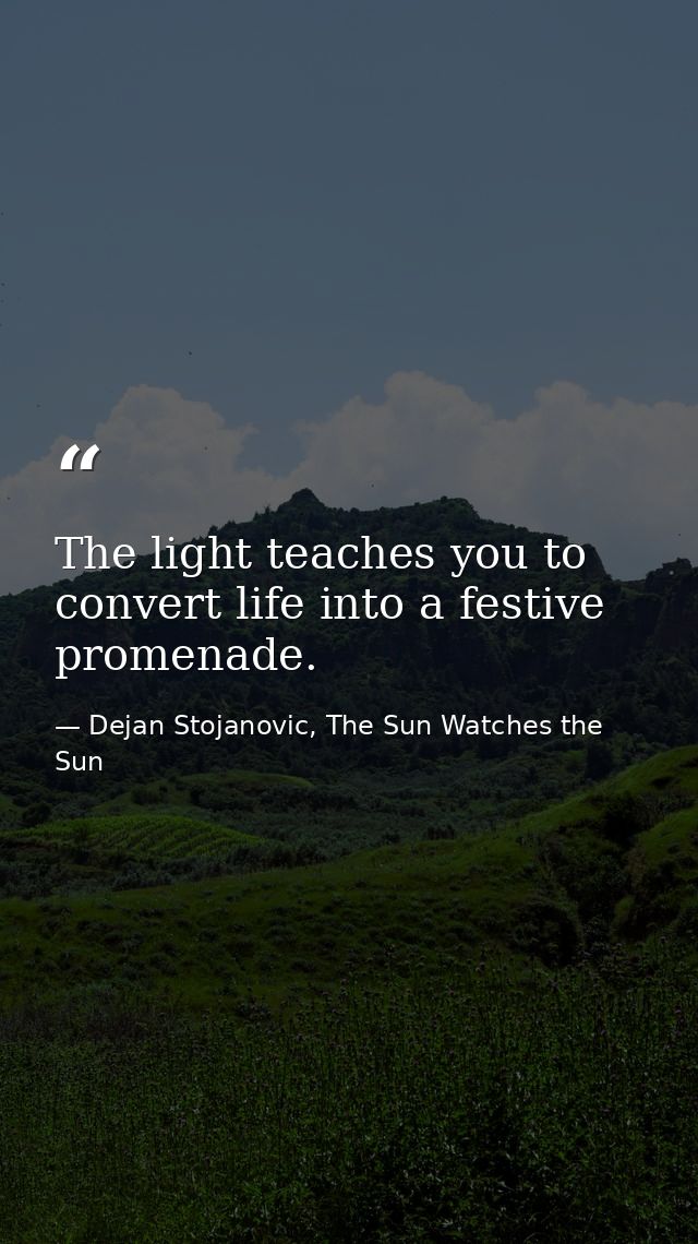 The light teaches you to convert life into a festive promenade. — Dejan Stojanovic, The Sun Watches the Sun