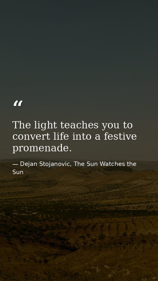 The light teaches you to convert life into a festive promenade. — Dejan Stojanovic, The Sun Watches the Sun