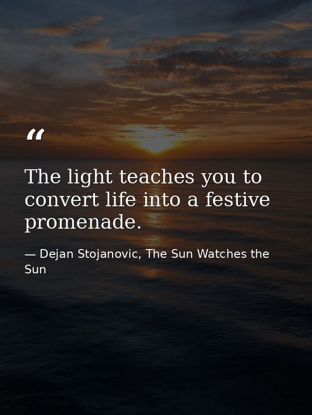 The light teaches you to convert life into a festive promenade. — Dejan Stojanovic, The Sun Watches the Sun