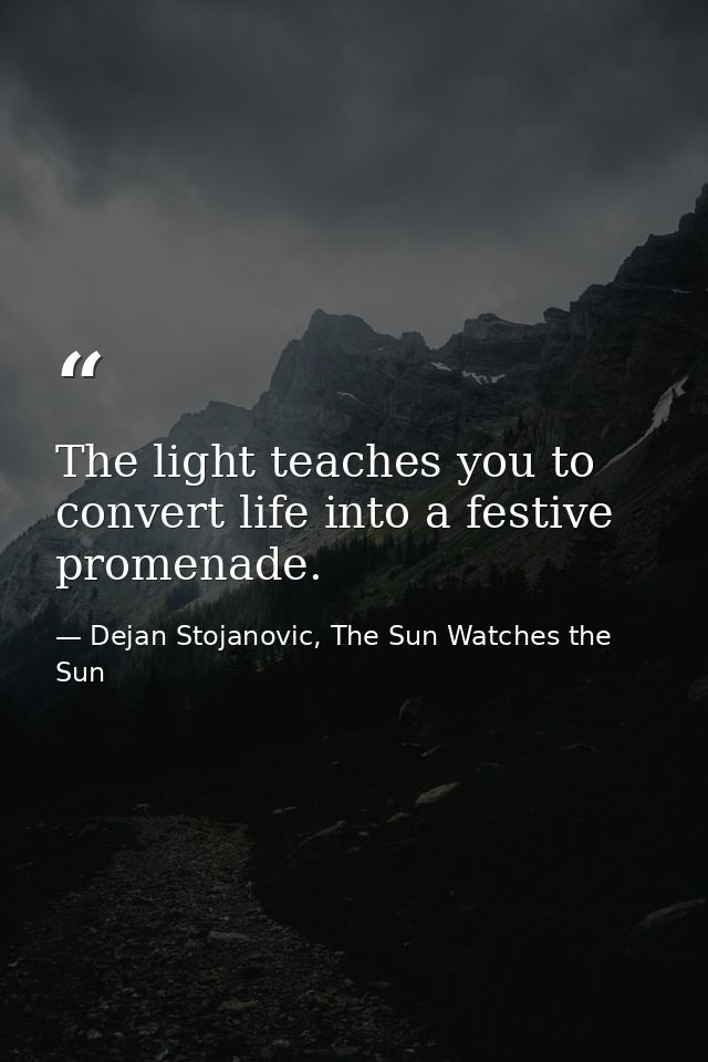 The light teaches you to convert life into a festive promenade. — Dejan Stojanovic, The Sun Watches the Sun