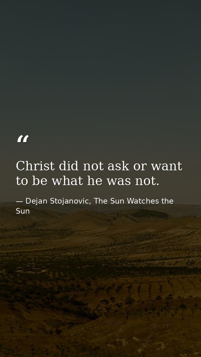 Christ did not ask or want to be what he was not. — Dejan Stojanovic, The Sun Watches the Sun