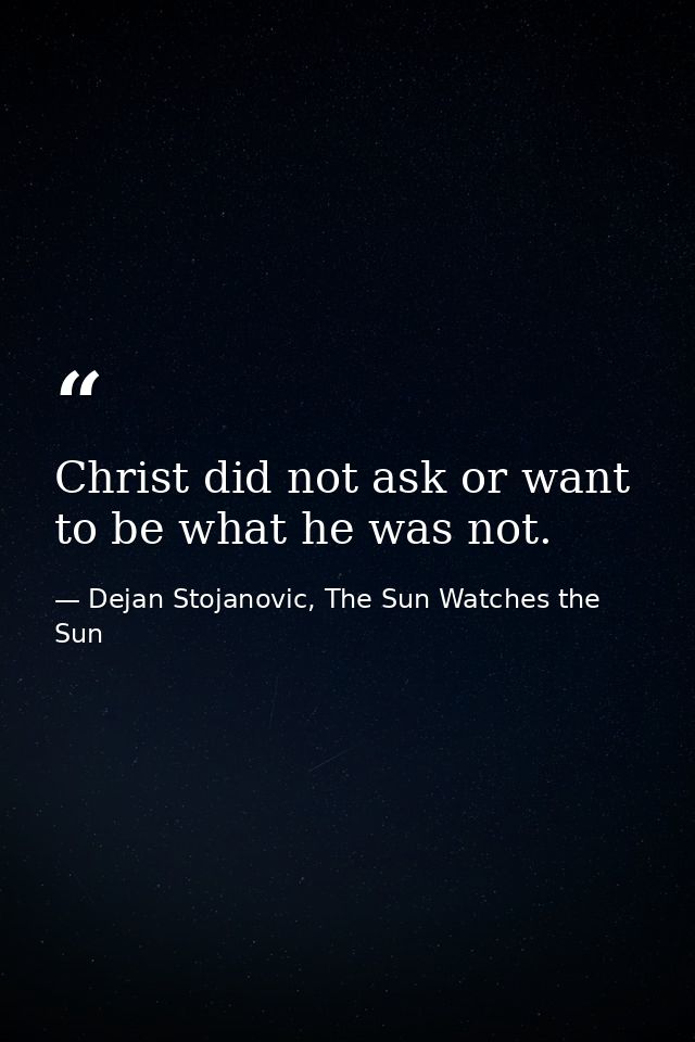 Christ did not ask or want to be what he was not. — Dejan Stojanovic, The Sun Watches the Sun