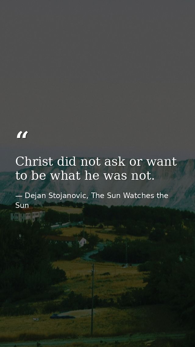 Christ did not ask or want to be what he was not. — Dejan Stojanovic, The Sun Watches the Sun