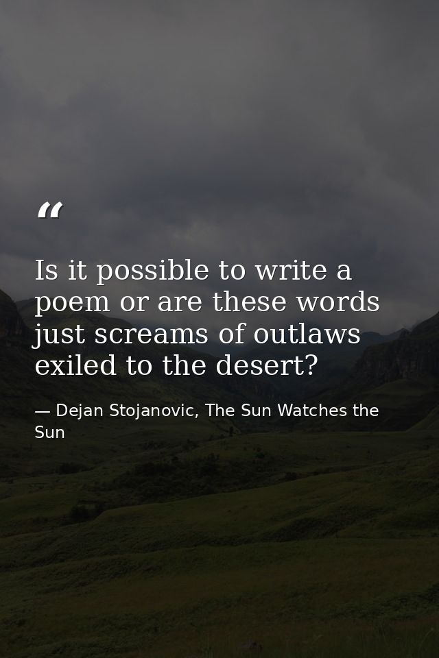 Is it possible to write a poem or are these words just screams of outlaws exiled to the desert? — Dejan Stojanovic, The Sun Watches the Sun