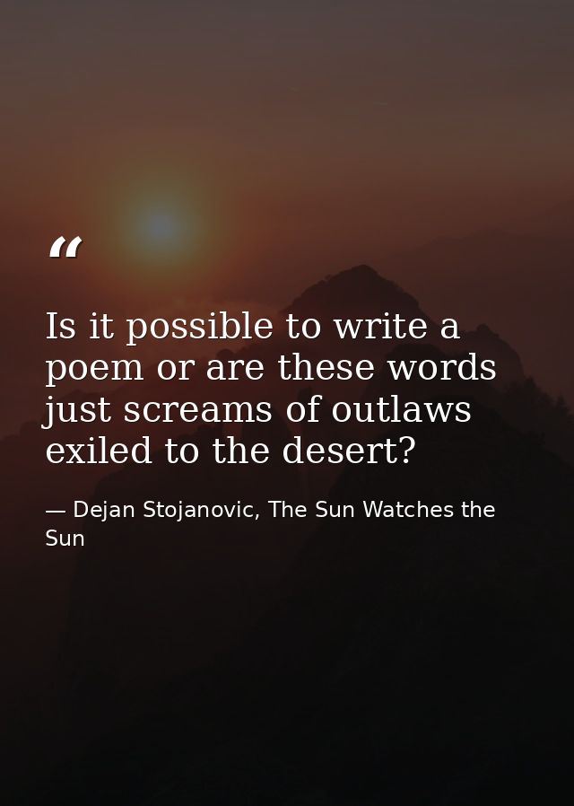 Is it possible to write a poem or are these words just screams of outlaws exiled to the desert? — Dejan Stojanovic, The Sun Watches the Sun