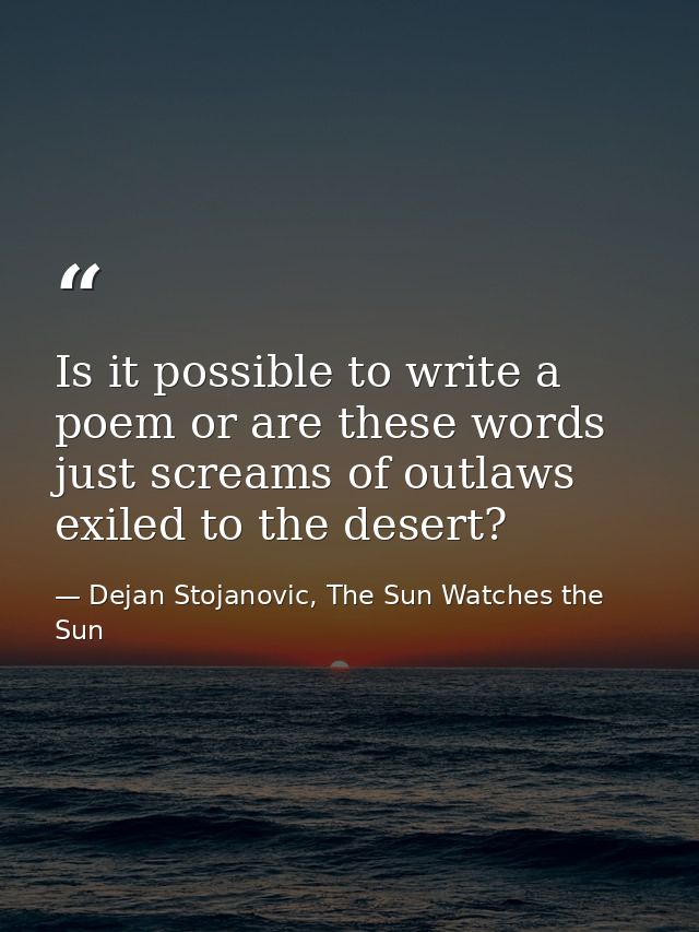 Is it possible to write a poem or are these words just screams of outlaws exiled to the desert? — Dejan Stojanovic, The Sun Watches the Sun