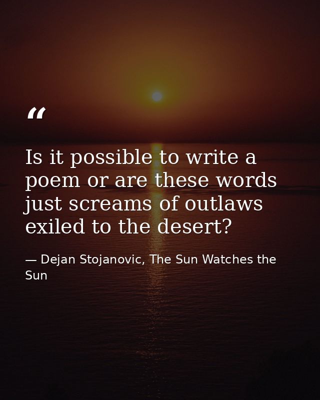 Is it possible to write a poem or are these words just screams of outlaws exiled to the desert? — Dejan Stojanovic, The Sun Watches the Sun