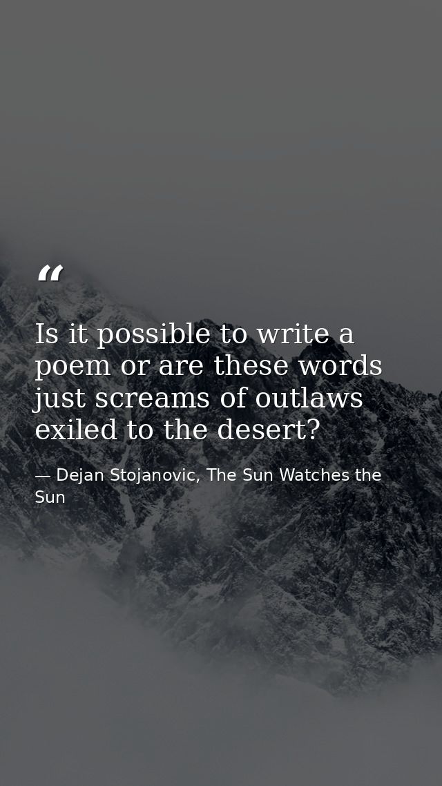 Is it possible to write a poem or are these words just screams of outlaws exiled to the desert? — Dejan Stojanovic, The Sun Watches the Sun