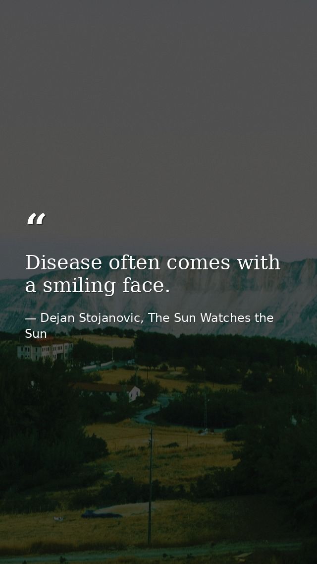 Disease often comes with a smiling face. — Dejan Stojanovic, The Sun Watches the Sun
