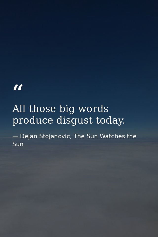 All those big words produce disgust today. — Dejan Stojanovic, The Sun Watches the Sun