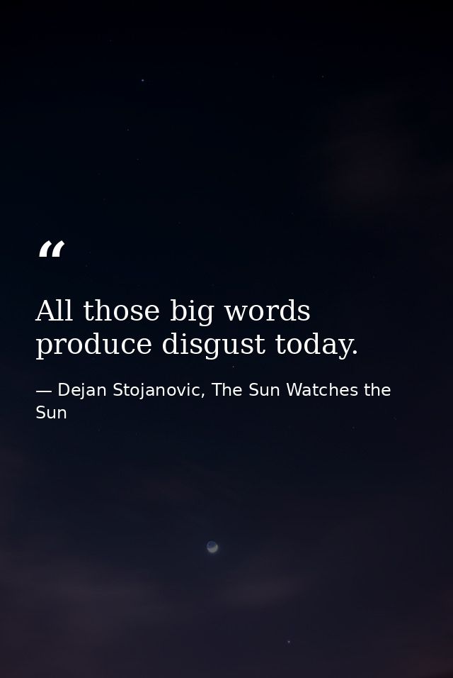 All those big words produce disgust today. — Dejan Stojanovic, The Sun Watches the Sun