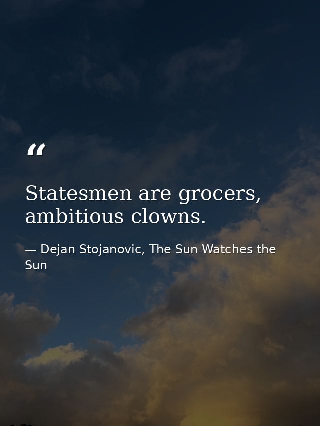 Statesmen are grocers, ambitious clowns. — Dejan Stojanovic, The Sun Watches the Sun