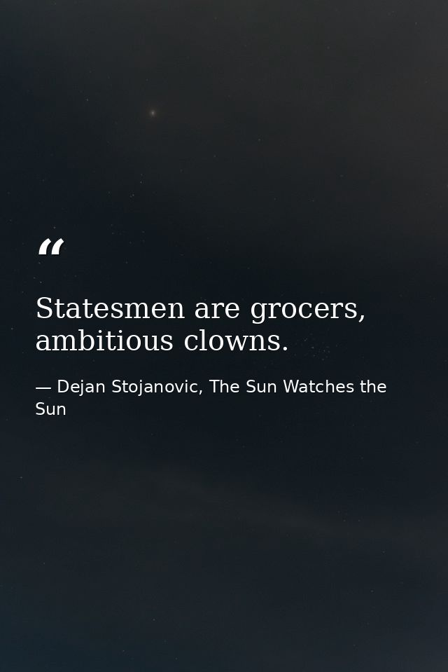 Statesmen are grocers, ambitious clowns. — Dejan Stojanovic, The Sun Watches the Sun