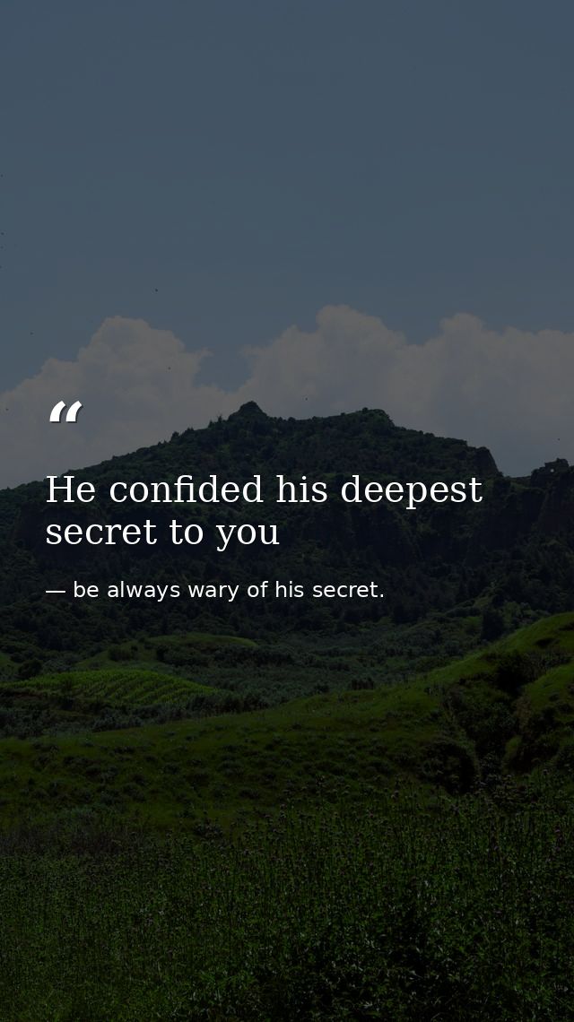 He confided his deepest secret to you — be always wary of his secret.