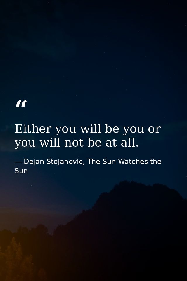 Either you will be you or you will not be at all. — Dejan Stojanovic, The Sun Watches the Sun