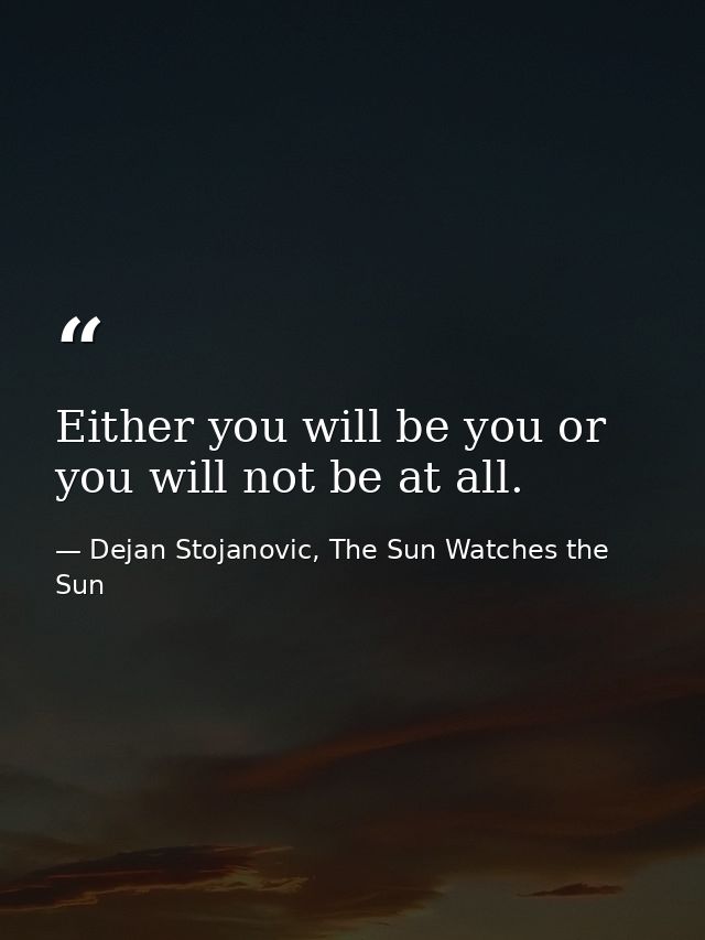 Either you will be you or you will not be at all. — Dejan Stojanovic, The Sun Watches the Sun