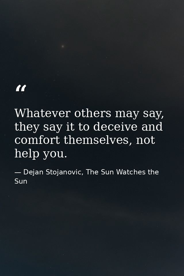 Whatever others may say, they say it to deceive and comfort themselves, not help you. — Dejan Stojanovic, The Sun Watches the Sun