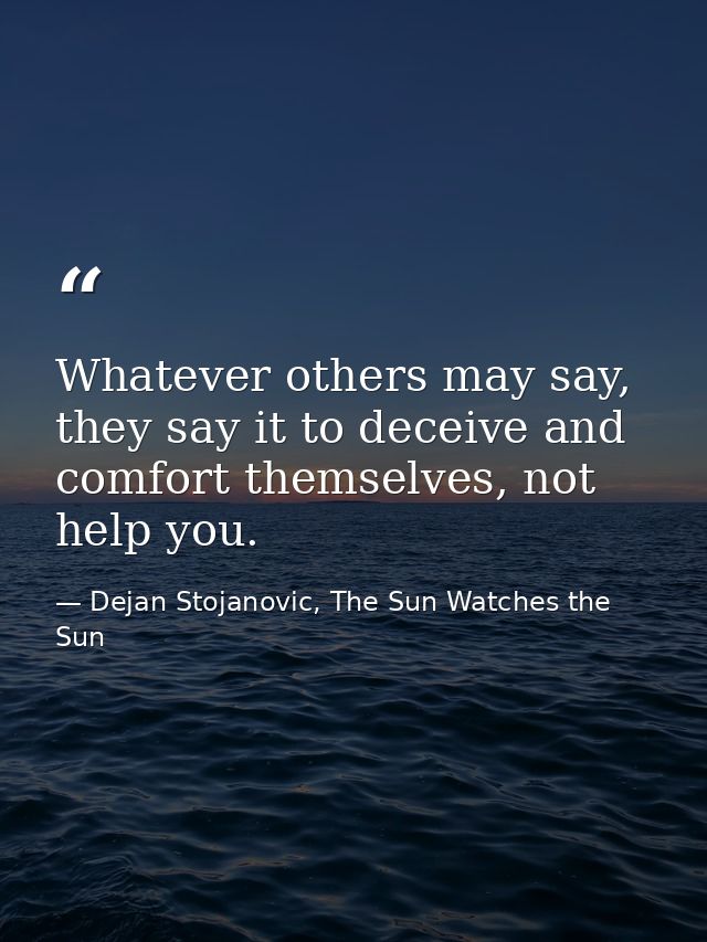 Whatever others may say, they say it to deceive and comfort themselves, not help you. — Dejan Stojanovic, The Sun Watches the Sun