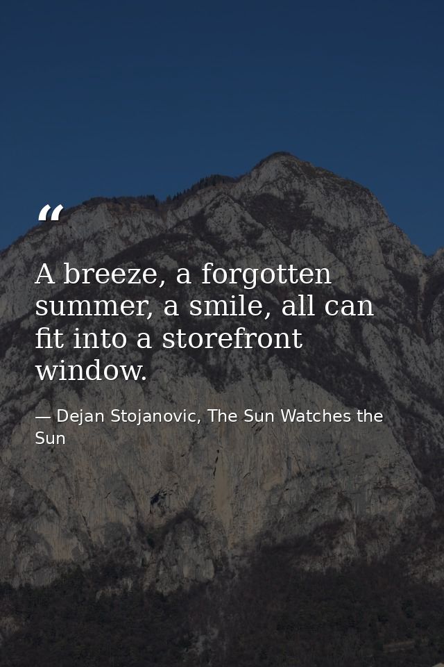 A breeze, a forgotten summer, a smile, all can fit into a storefront window. — Dejan Stojanovic, The Sun Watches the Sun