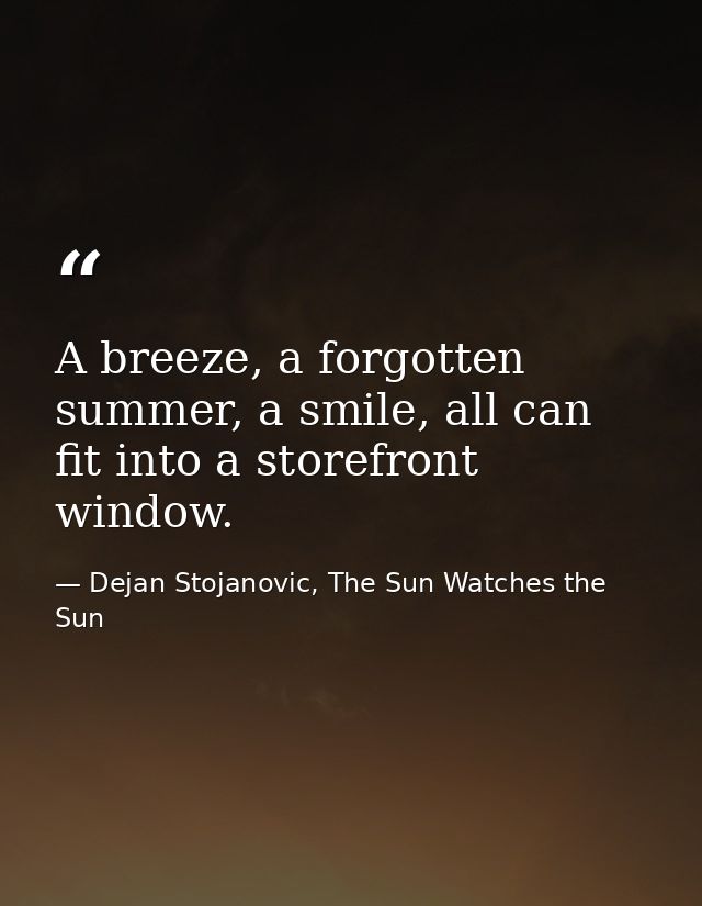 A breeze, a forgotten summer, a smile, all can fit into a storefront window. — Dejan Stojanovic, The Sun Watches the Sun
