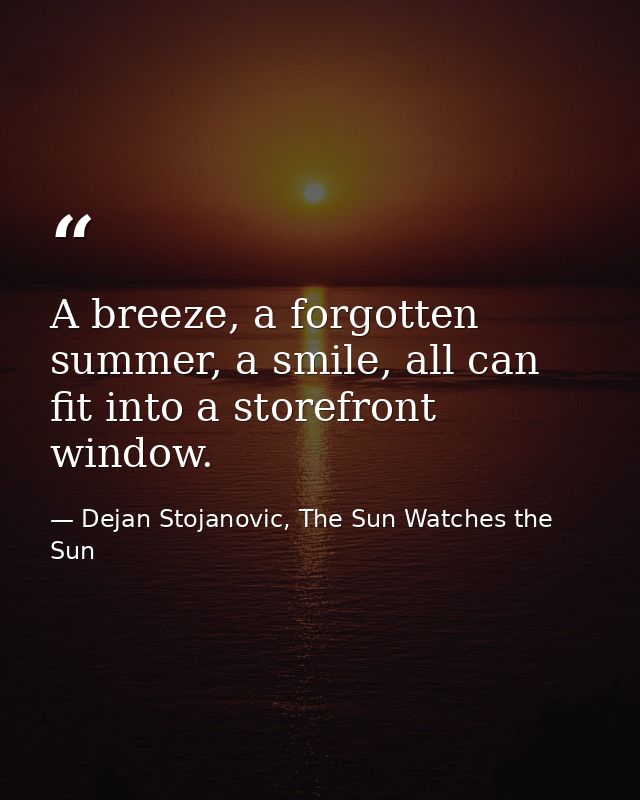 A breeze, a forgotten summer, a smile, all can fit into a storefront window. — Dejan Stojanovic, The Sun Watches the Sun