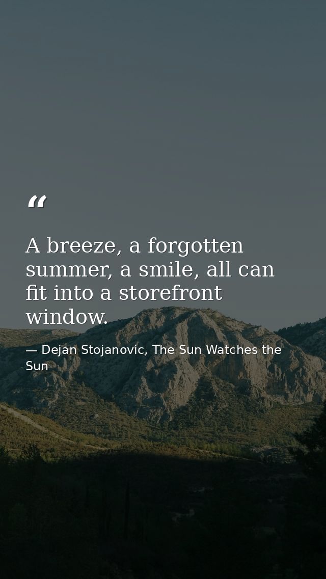 A breeze, a forgotten summer, a smile, all can fit into a storefront window. — Dejan Stojanovic, The Sun Watches the Sun