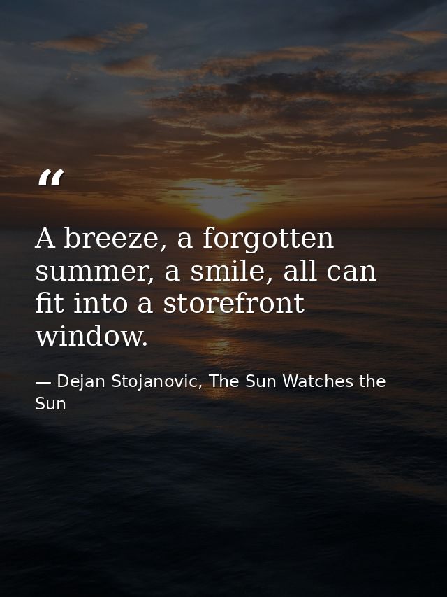 A breeze, a forgotten summer, a smile, all can fit into a storefront window. — Dejan Stojanovic, The Sun Watches the Sun
