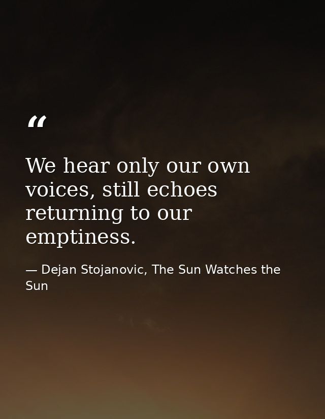 We hear only our own voices, still echoes returning to our emptiness. — Dejan Stojanovic, The Sun Watches the Sun