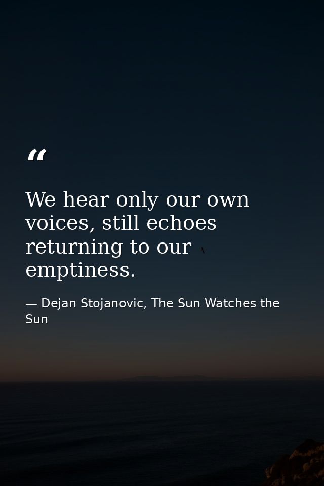 We hear only our own voices, still echoes returning to our emptiness. — Dejan Stojanovic, The Sun Watches the Sun