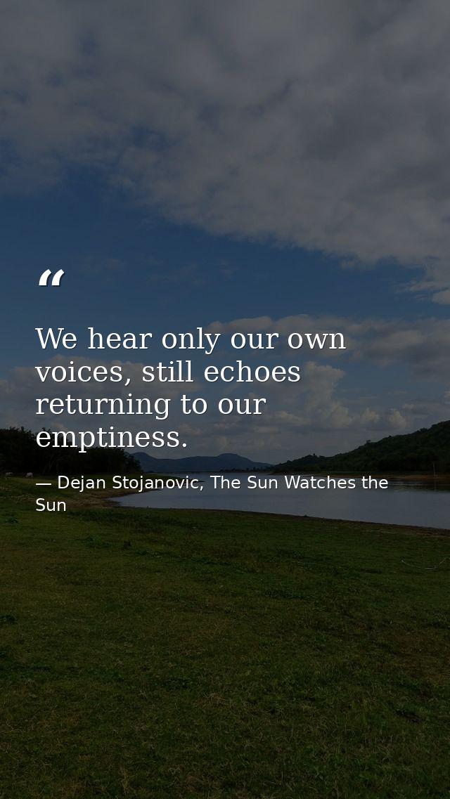 We hear only our own voices, still echoes returning to our emptiness. — Dejan Stojanovic, The Sun Watches the Sun