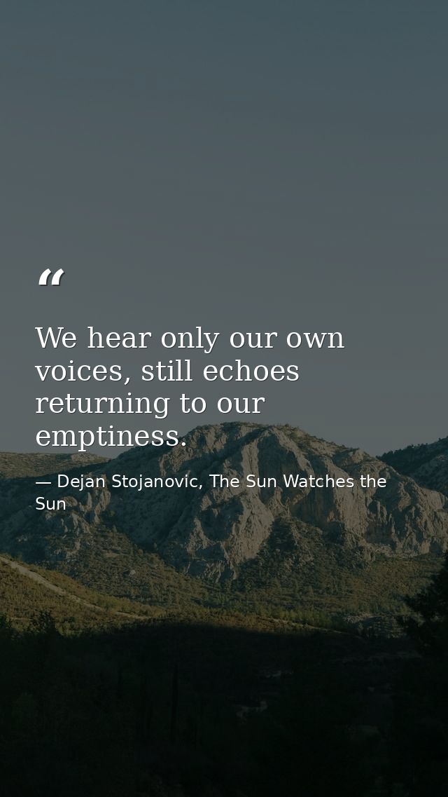 We hear only our own voices, still echoes returning to our emptiness. — Dejan Stojanovic, The Sun Watches the Sun
