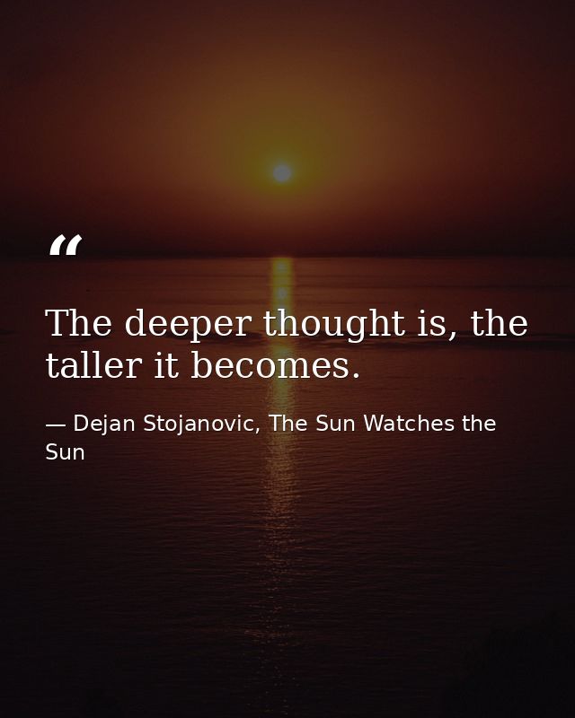 The deeper thought is, the taller it becomes. — Dejan Stojanovic, The Sun Watches the Sun