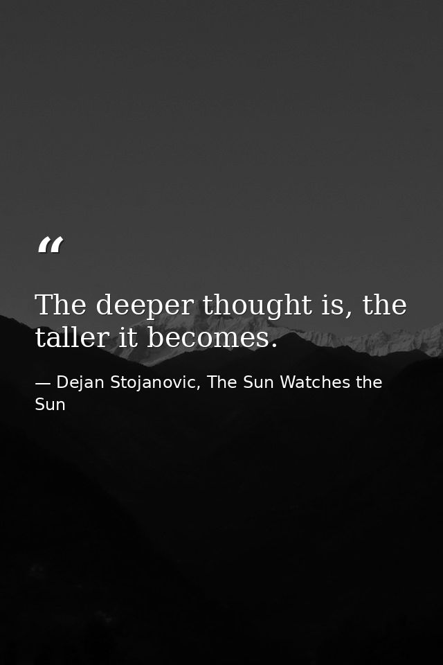 The deeper thought is, the taller it becomes. — Dejan Stojanovic, The Sun Watches the Sun