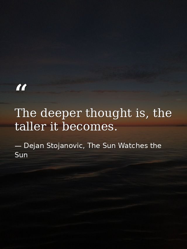 The deeper thought is, the taller it becomes. — Dejan Stojanovic, The Sun Watches the Sun
