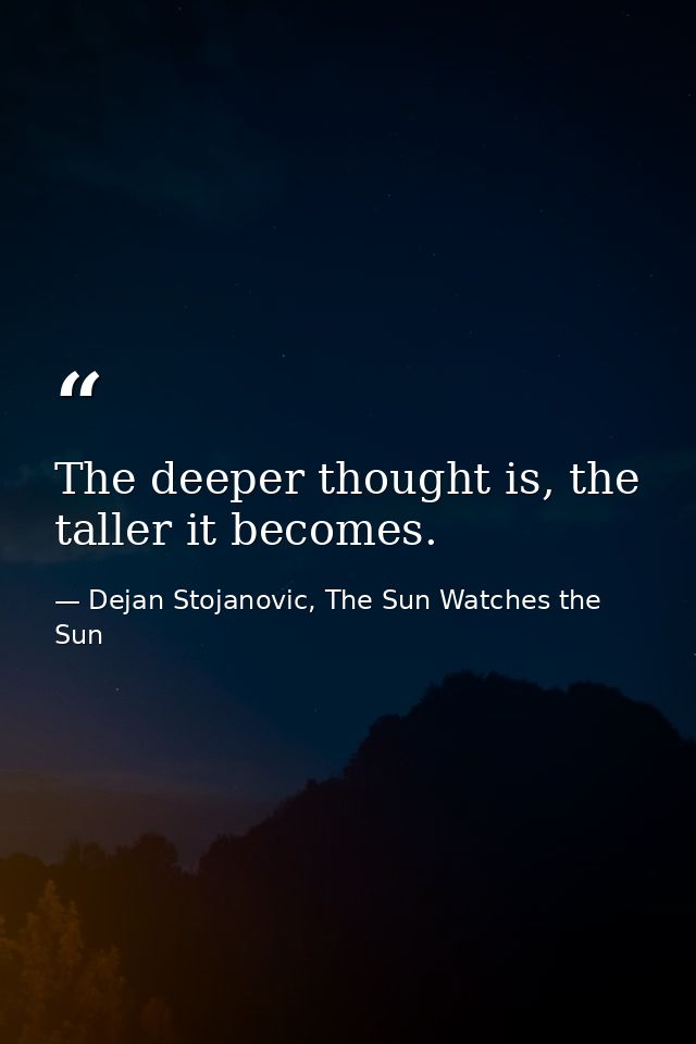 The deeper thought is, the taller it becomes. — Dejan Stojanovic, The Sun Watches the Sun