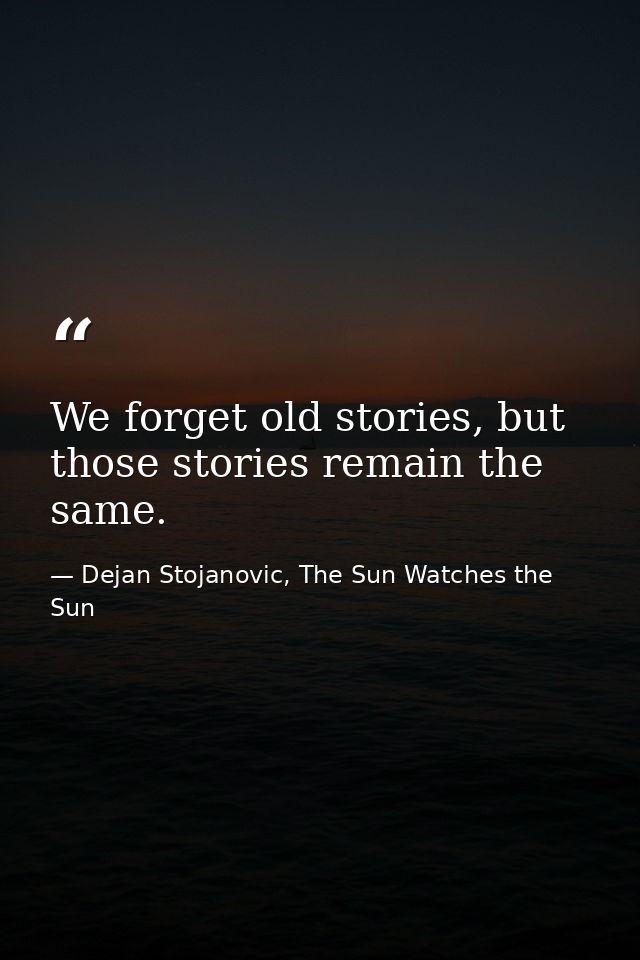 We forget old stories, but those stories remain the same. — Dejan Stojanovic, The Sun Watches the Sun