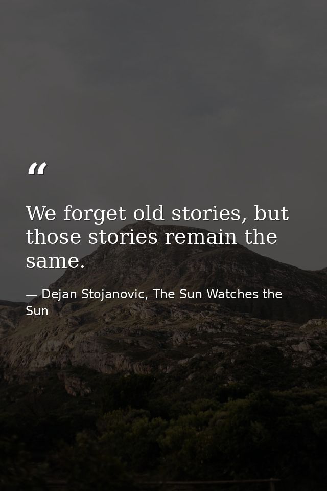 We forget old stories, but those stories remain the same. — Dejan Stojanovic, The Sun Watches the Sun