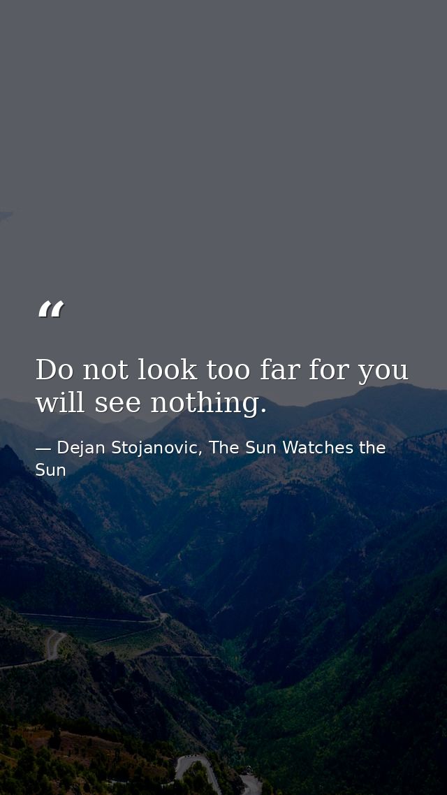 Do not look too far for you will see nothing. — Dejan Stojanovic, The Sun Watches the Sun