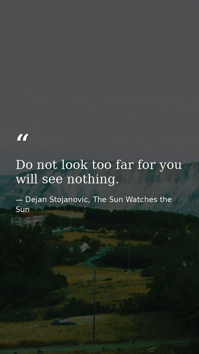 Do not look too far for you will see nothing. — Dejan Stojanovic, The Sun Watches the Sun