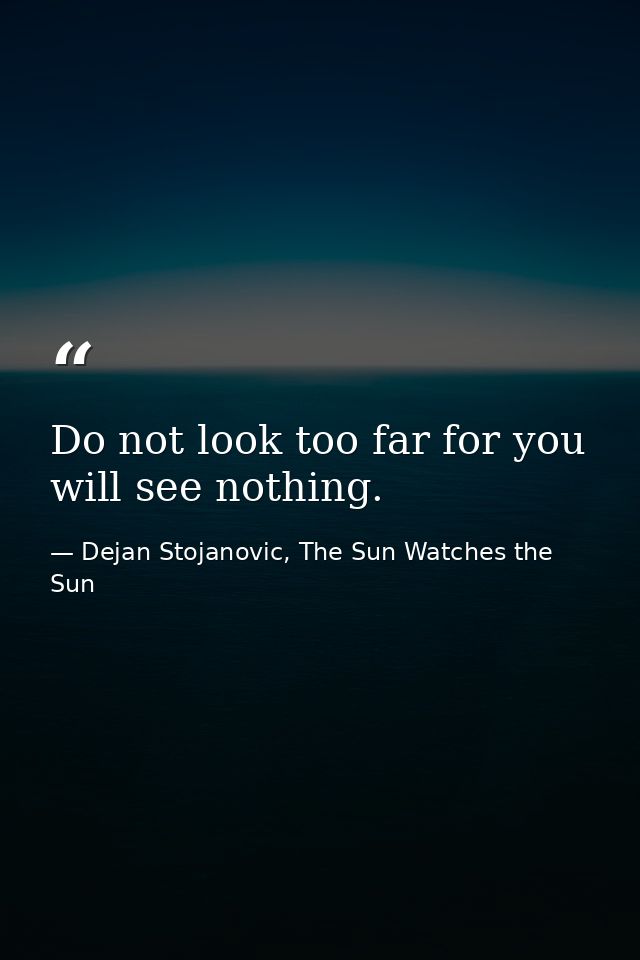 Do not look too far for you will see nothing. — Dejan Stojanovic, The Sun Watches the Sun