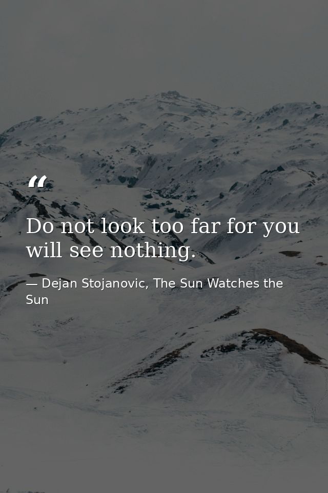 Do not look too far for you will see nothing. — Dejan Stojanovic, The Sun Watches the Sun
