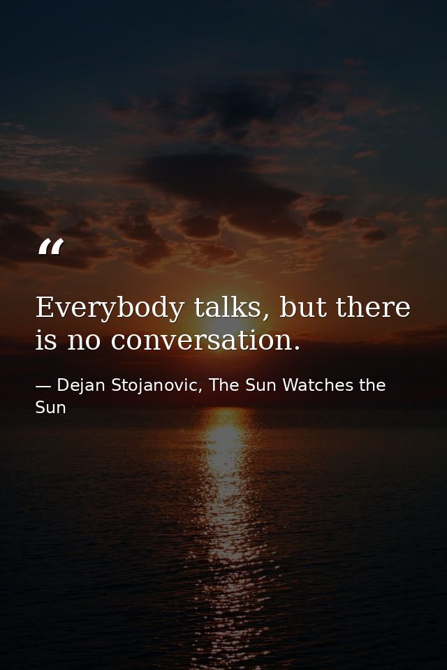 Everybody talks, but there is no conversation. — Dejan Stojanovic, The Sun Watches the Sun