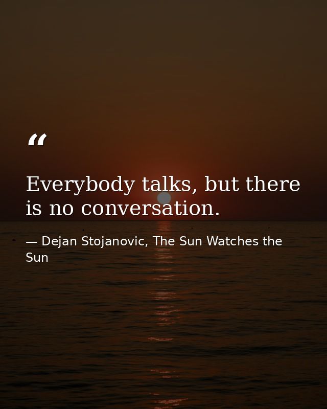 Everybody talks, but there is no conversation. — Dejan Stojanovic, The Sun Watches the Sun