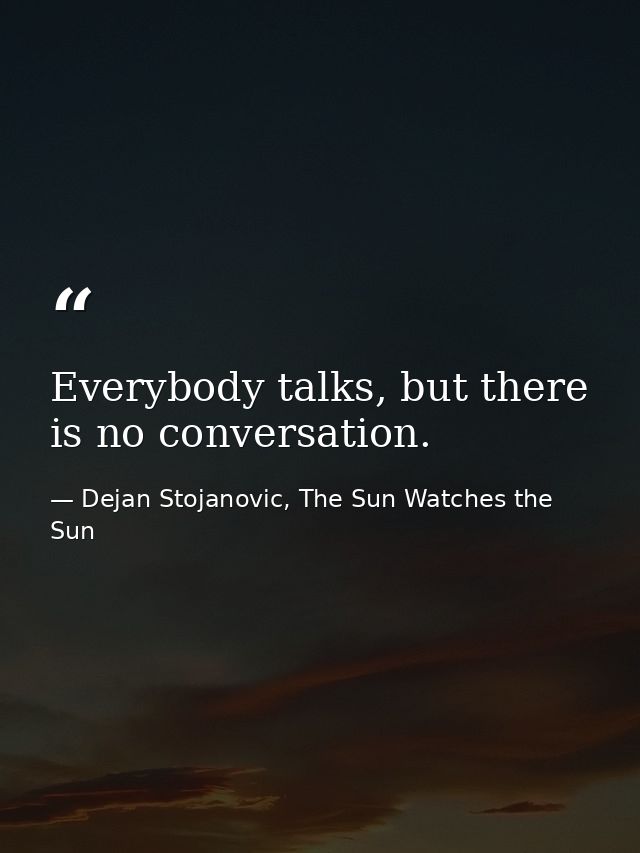 Everybody talks, but there is no conversation. — Dejan Stojanovic, The Sun Watches the Sun
