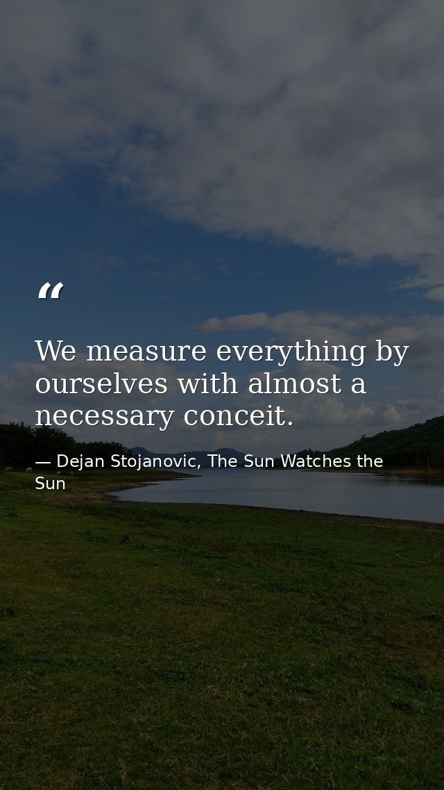 We measure everything by ourselves with almost a necessary conceit. — Dejan Stojanovic, The Sun Watches the Sun